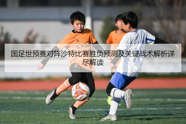 国足世预赛对阵沙特比赛胜负预测及关键战术解析详尽解读