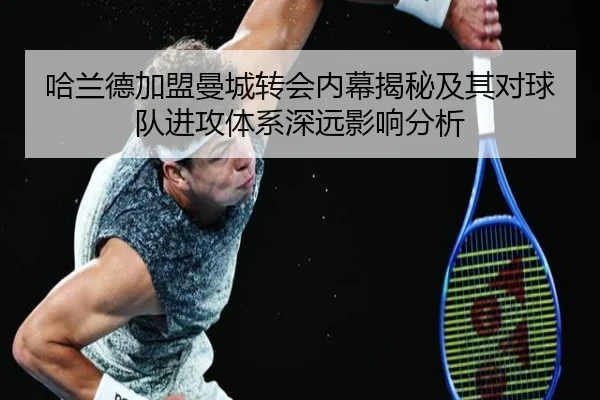 哈兰德加盟曼城转会内幕揭秘及其对球队进攻体系深远影响分析